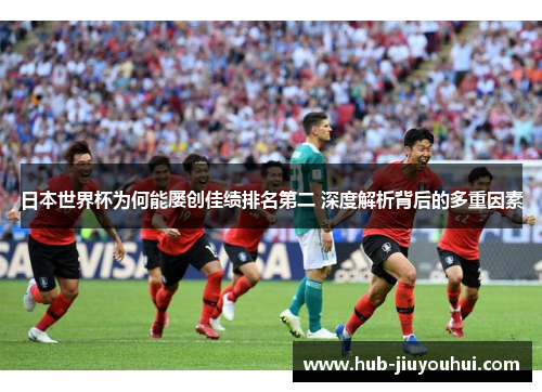 日本世界杯为何能屡创佳绩排名第二 深度解析背后的多重因素