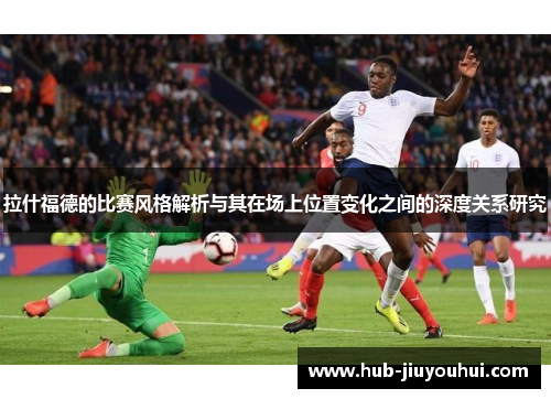 拉什福德的比赛风格解析与其在场上位置变化之间的深度关系研究