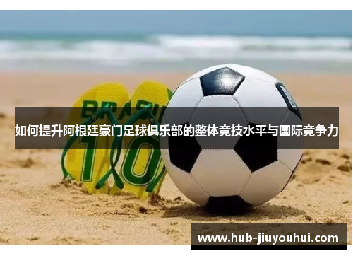 如何提升阿根廷豪门足球俱乐部的整体竞技水平与国际竞争力