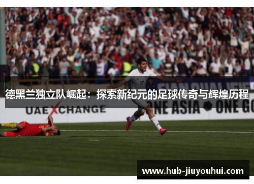 德黑兰独立队崛起:探索新纪元的足球传奇与辉煌历程 德黑兰独立队崛起:探索新纪元的足球传奇与辉煌历程