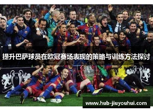 提升巴萨球员在欧冠赛场表现的策略与训练方法探讨 提升巴萨球员在欧冠赛场表现的策略与训练方法探讨