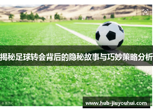 揭秘足球转会背后的隐秘故事与巧妙策略分析 揭秘足球转会背后的隐秘故事与巧妙策略分析