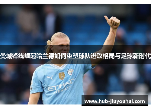 曼城锋线崛起哈兰德如何重塑球队进攻格局与足球新时代 曼城锋线崛起哈兰德如何重塑球队进攻格局与足球新时代