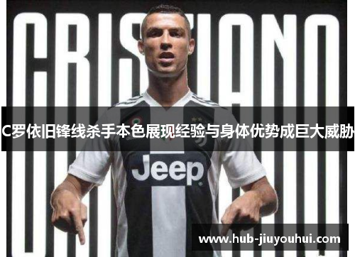 C罗依旧锋线杀手本色展现经验与身体优势成巨大威胁 C罗依旧锋线杀手本色展现经验与身体优势成巨大威胁