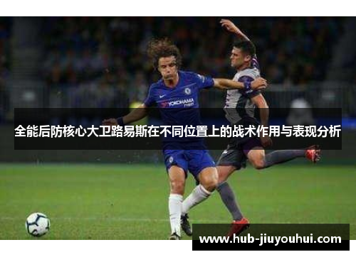 全能后防核心大卫路易斯在不同位置上的战术作用与表现分析