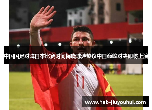 中国国足对阵日本比赛时间揭晓球迷热议中日巅峰对决即将上演 中国国足对阵日本比赛时间揭晓球迷热议中日巅峰对决即将上演