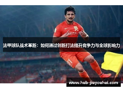 法甲球队战术革新：如何通过创新打法提升竞争力与全球影响力