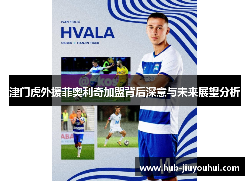 津门虎外援菲奥利奇加盟背后深意与未来展望分析