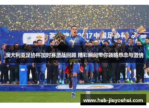 澳大利亚足协杯加时赛激战回顾 精彩瞬间带你领略悬念与激情