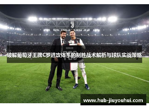 破解葡萄牙王牌C罗进攻体系的制胜战术解析与球队实战策略 破解葡萄牙王牌C罗进攻体系的制胜战术解析与球队实战策略