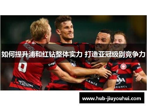 如何提升浦和红钻整体实力 打造亚冠级别竞争力