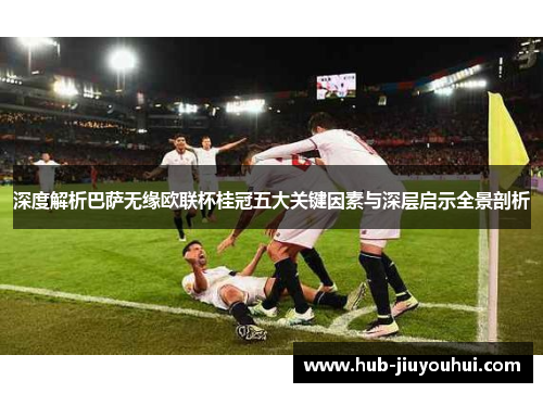 深度解析巴萨无缘欧联杯桂冠五大关键因素与深层启示全景剖析