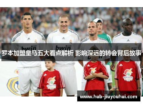 罗本加盟皇马五大看点解析 影响深远的转会背后故事 罗本加盟皇马五大看点解析 影响深远的转会背后故事