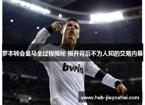 罗本转会皇马全过程揭秘 揭开背后不为人知的交易内幕