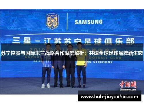 苏宁控股与国际米兰战略合作深度解析：共建全球足球品牌新生态