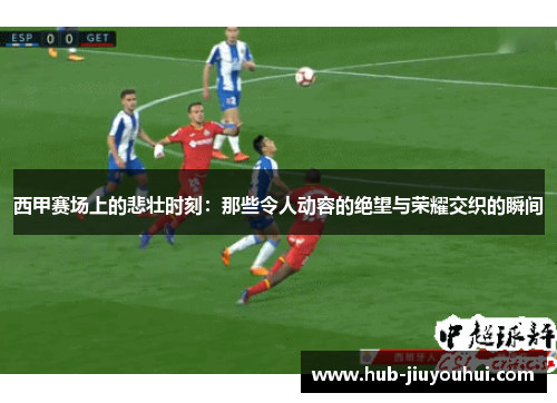 西甲赛场上的悲壮时刻:那些令人动容的绝望与荣耀交织的瞬间 西甲赛场上的悲壮时刻:那些令人动容的绝望与荣耀交织的瞬间