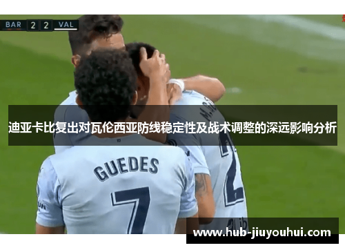 迪亚卡比复出对瓦伦西亚防线稳定性及战术调整的深远影响分析