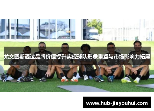 尤文图斯通过品牌价值提升实现球队形象重塑与市场影响力拓展 尤文图斯通过品牌价值提升实现球队形象重塑与市场影响力拓展