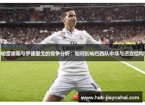 帕雷德斯与罗德里戈的竞争分析:如何影响巴西队中场与进攻结构 帕雷德斯与罗德里戈的竞争分析:如何影响巴西队中场与进攻结构