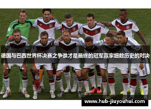 德国与巴西世界杯决赛之争谁才是最终的冠军赢家细数历史的对决 德国与巴西世界杯决赛之争谁才是最终的冠军赢家细数历史的对决