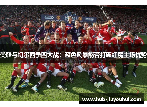 曼联与切尔西争四大战：蓝色风暴能否打破红魔主场优势