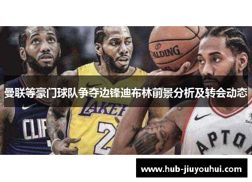 曼联等豪门球队争夺边锋迪布林前景分析及转会动态