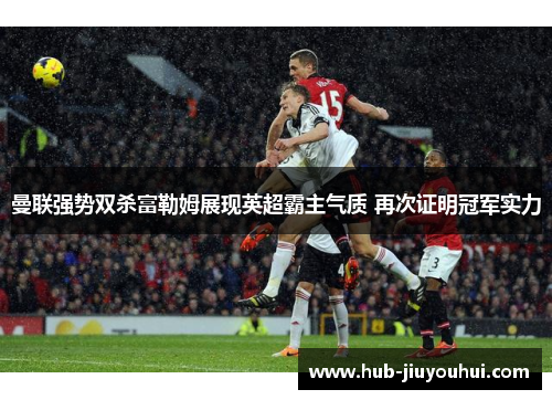 曼联强势双杀富勒姆展现英超霸主气质 再次证明冠军实力