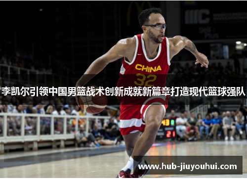 李凯尔引领中国男篮战术创新成就新篇章打造现代篮球强队