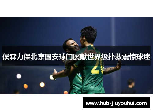 侯森力保北京国安球门屡献世界级扑救震惊球迷