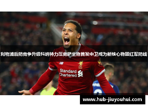 利物浦后防竞争升级科纳特力压宽萨坐稳首发中卫成为新核心稳固红军防线