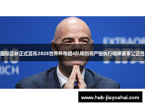 国际足联正式宣布2026世界杯每组4队规则将严格执行确保赛事公正性 国际足联正式宣布2026世界杯每组4队规则将严格执行确保赛事公正性