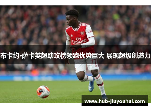布卡约·萨卡英超助攻榜领跑优势巨大 展现超级创造力 布卡约·萨卡英超助攻榜领跑优势巨大 展现超级创造力