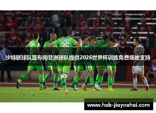 沙特联球队宣布向非洲球队提供2026世界杯训练免费场地支持