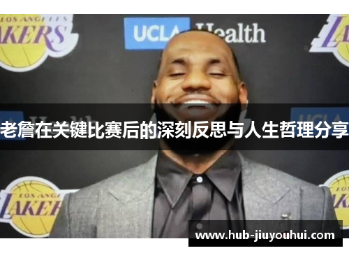 老詹在关键比赛后的深刻反思与人生哲理分享