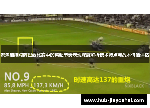 聚焦加维对阵巴西比赛中的英超节奏表现深度解析技术特点与战术价值评估