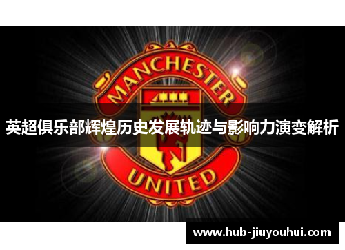 英超俱乐部辉煌历史发展轨迹与影响力演变解析