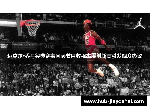 迈克尔·乔丹经典赛事回顾节目收视率屡创新高引发观众热议