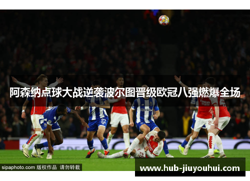阿森纳点球大战逆袭波尔图晋级欧冠八强燃爆全场