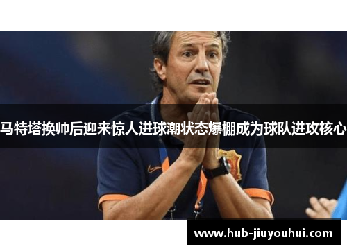 马特塔换帅后迎来惊人进球潮状态爆棚成为球队进攻核心