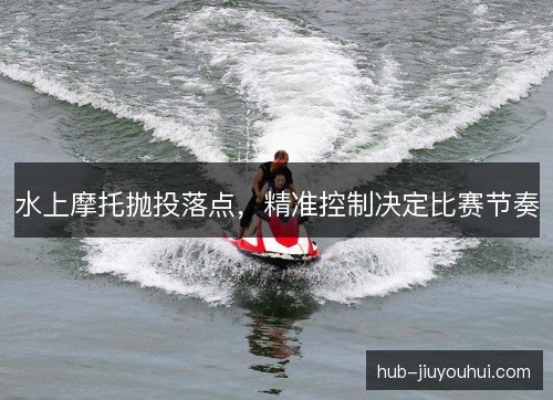 水上摩托抛投落点，精准控制决定比赛节奏