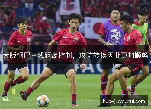 大阪钢巴三线距离控制，攻防转换因此更加顺畅