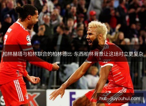 柏林赫塔与柏林联合的柏林德比 东西柏林背景让这场对立更复杂 柏林赫塔与柏林联合的柏林德比 东西柏林背景让这场对立更复杂
